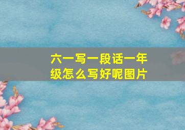 六一写一段话一年级怎么写好呢图片