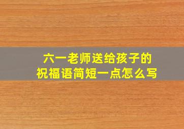 六一老师送给孩子的祝福语简短一点怎么写