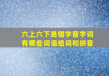 六上六下易错字音字词有哪些词语组词和拼音