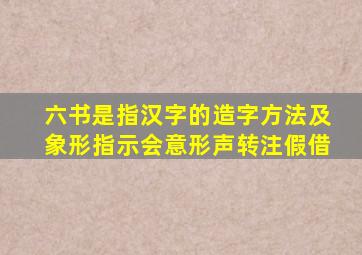 六书是指汉字的造字方法及象形指示会意形声转注假借