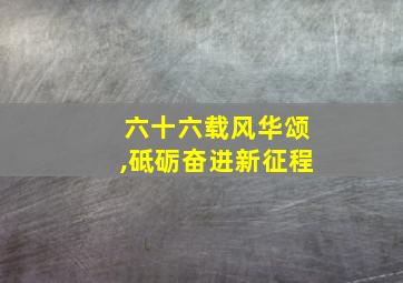 六十六载风华颂,砥砺奋进新征程