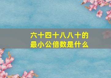 六十四十八八十的最小公倍数是什么