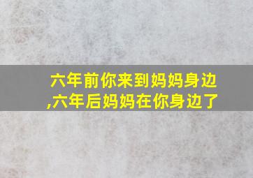 六年前你来到妈妈身边,六年后妈妈在你身边了