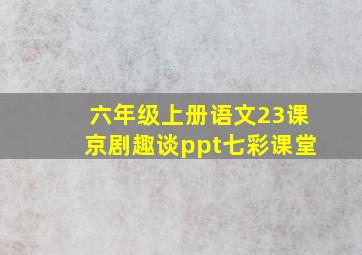 六年级上册语文23课京剧趣谈ppt七彩课堂