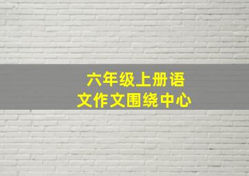 六年级上册语文作文围绕中心