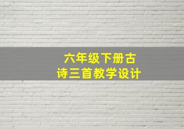 六年级下册古诗三首教学设计