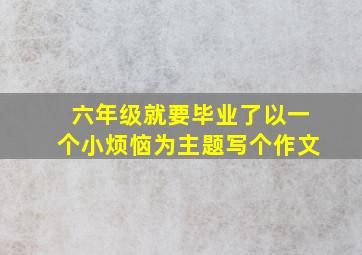 六年级就要毕业了以一个小烦恼为主题写个作文