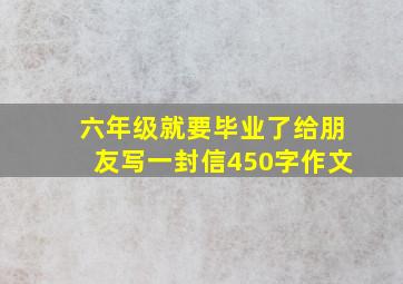 六年级就要毕业了给朋友写一封信450字作文