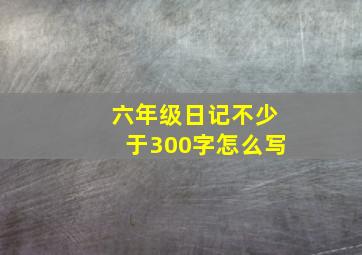 六年级日记不少于300字怎么写