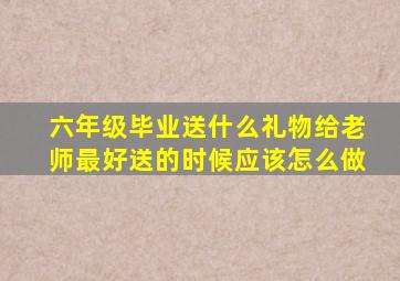 六年级毕业送什么礼物给老师最好送的时候应该怎么做