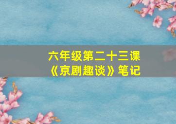 六年级第二十三课《京剧趣谈》笔记