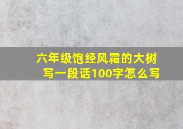 六年级饱经风霜的大树写一段话100字怎么写