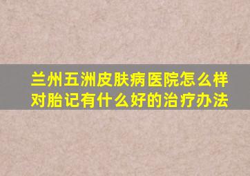 兰州五洲皮肤病医院怎么样对胎记有什么好的治疗办法