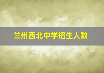 兰州西北中学招生人数