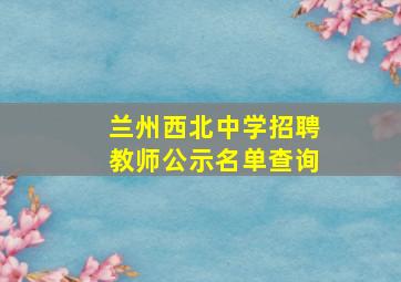 兰州西北中学招聘教师公示名单查询