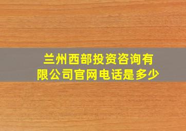 兰州西部投资咨询有限公司官网电话是多少