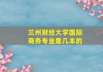 兰州财经大学国际商务专业是几本的