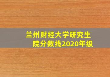 兰州财经大学研究生院分数线2020年级