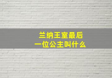 兰纳王室最后一位公主叫什么