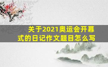 关于2021奥运会开幕式的日记作文题目怎么写