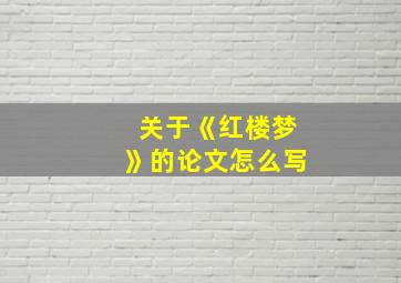 关于《红楼梦》的论文怎么写