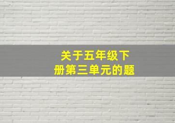 关于五年级下册第三单元的题