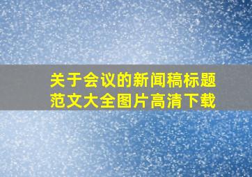 关于会议的新闻稿标题范文大全图片高清下载