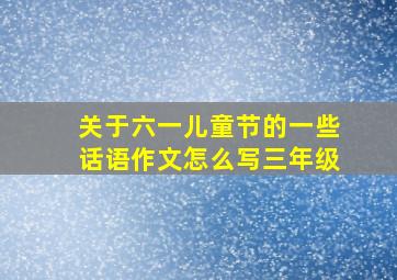 关于六一儿童节的一些话语作文怎么写三年级