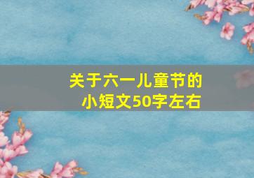 关于六一儿童节的小短文50字左右