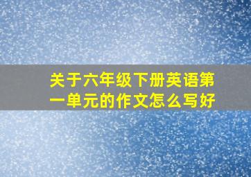 关于六年级下册英语第一单元的作文怎么写好