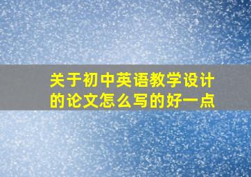 关于初中英语教学设计的论文怎么写的好一点