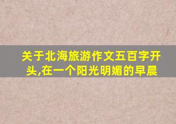 关于北海旅游作文五百字开头,在一个阳光明媚的早晨