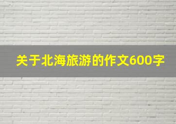 关于北海旅游的作文600字