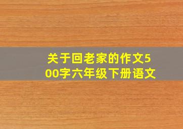 关于回老家的作文500字六年级下册语文