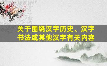 关于围绕汉字历史、汉字书法或其他汉字有关内容