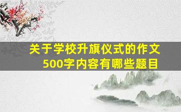 关于学校升旗仪式的作文500字内容有哪些题目