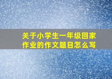 关于小学生一年级回家作业的作文题目怎么写