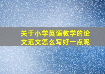 关于小学英语教学的论文范文怎么写好一点呢