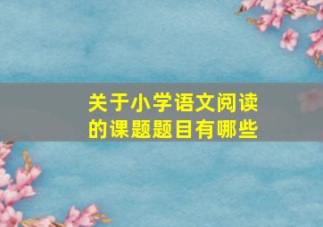 关于小学语文阅读的课题题目有哪些