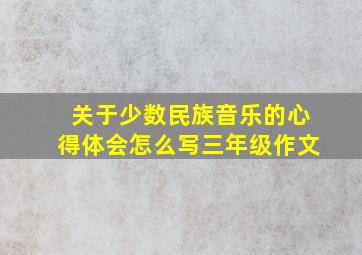 关于少数民族音乐的心得体会怎么写三年级作文