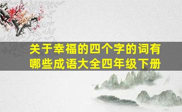 关于幸福的四个字的词有哪些成语大全四年级下册