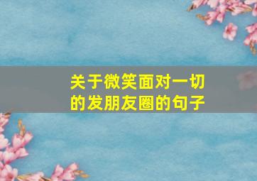 关于微笑面对一切的发朋友圈的句子