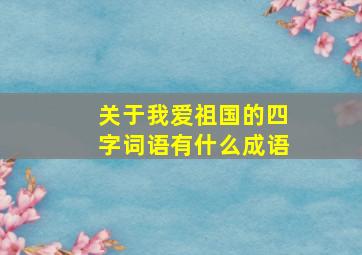 关于我爱祖国的四字词语有什么成语