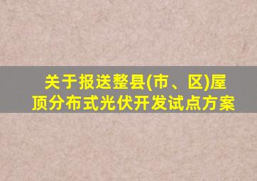 关于报送整县(市、区)屋顶分布式光伏开发试点方案