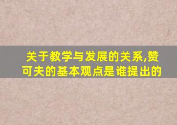 关于教学与发展的关系,赞可夫的基本观点是谁提出的