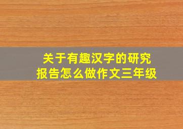 关于有趣汉字的研究报告怎么做作文三年级