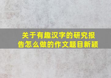 关于有趣汉字的研究报告怎么做的作文题目新颖