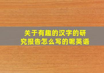 关于有趣的汉字的研究报告怎么写的呢英语