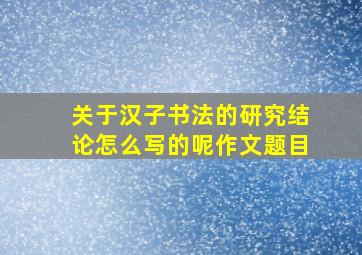 关于汉子书法的研究结论怎么写的呢作文题目