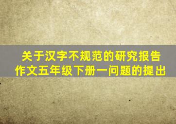 关于汉字不规范的研究报告作文五年级下册一问题的提出